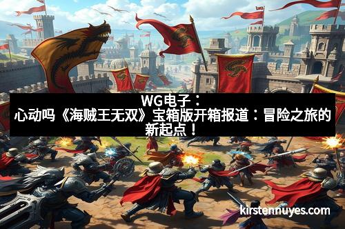 WG电子：心动吗《海贼王无双》宝箱版开箱报道：冒险之旅的新起点！