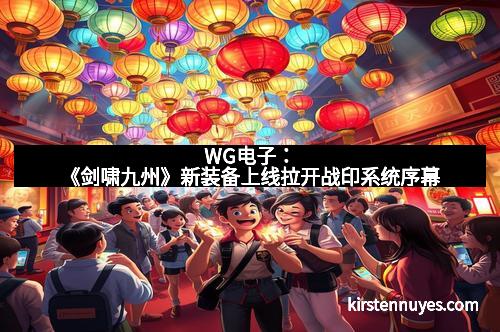 WG电子：《剑啸九州》新装备上线拉开战印系统序幕